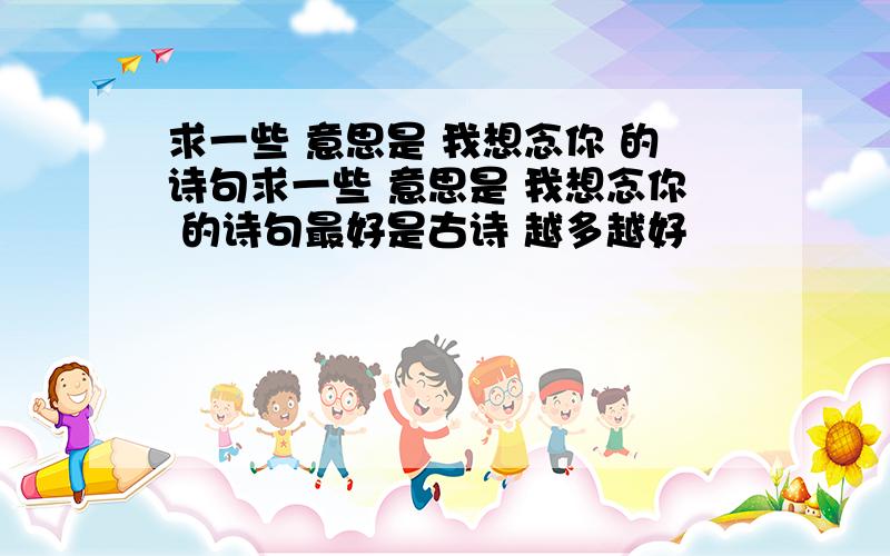 求一些 意思是 我想念你 的诗句求一些 意思是 我想念你 的诗句最好是古诗 越多越好