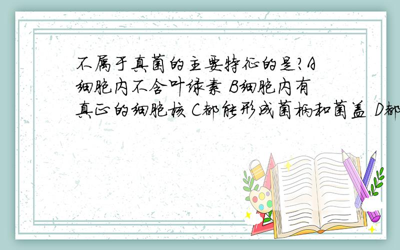 不属于真菌的主要特征的是?A细胞内不含叶绿素 B细胞内有真正的细胞核 C都能形成菌柄和菌盖 D都能产生狍子