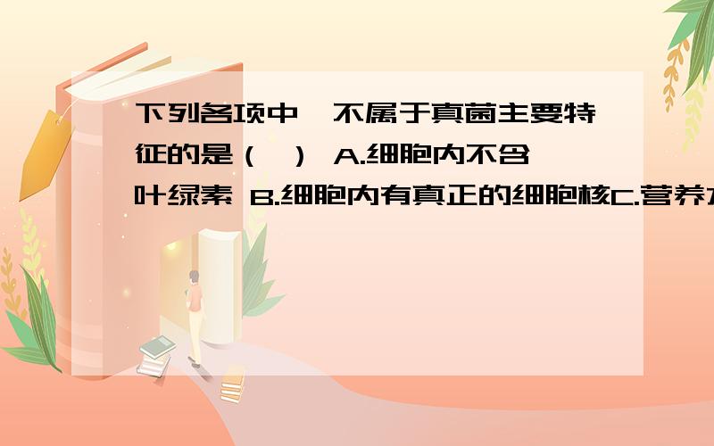 下列各项中,不属于真菌主要特征的是（ ） A.细胞内不含叶绿素 B.细胞内有真正的细胞核C.营养方式为异养 D.能够产生孢子