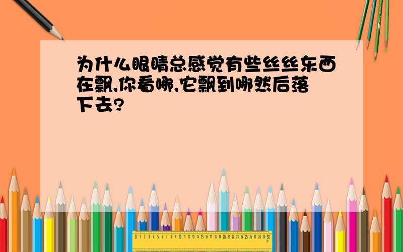 为什么眼睛总感觉有些丝丝东西在飘,你看哪,它飘到哪然后落下去?