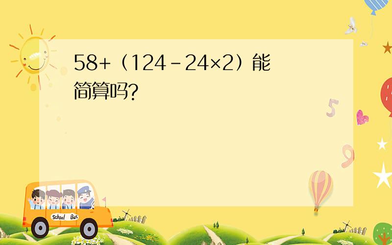 58+（124-24×2）能简算吗?