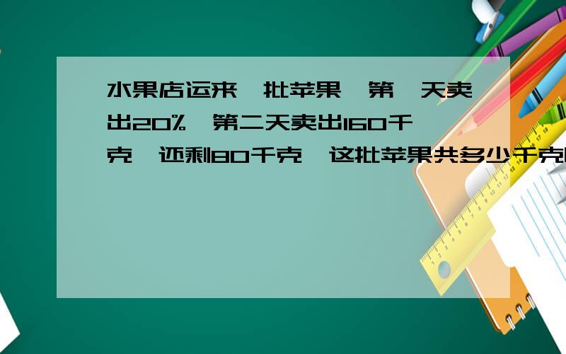 水果店运来一批苹果,第一天卖出20%,第二天卖出160千克,还剩80千克,这批苹果共多少千克呜呜越快越好（不用方程）