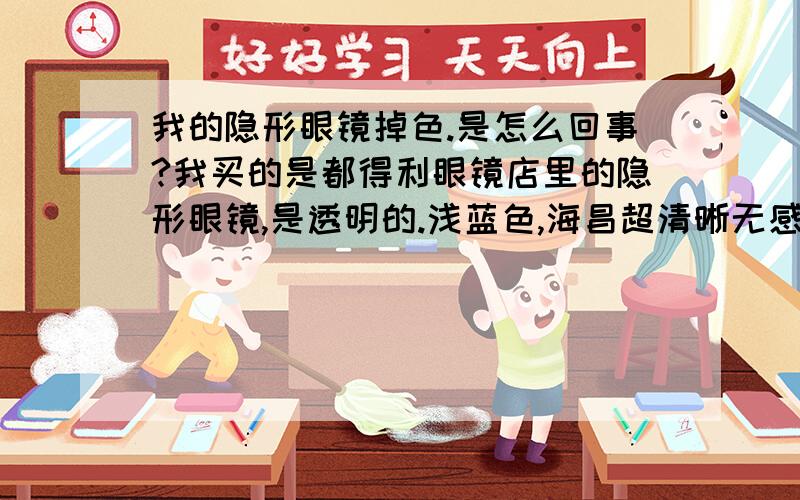 我的隐形眼镜掉色.是怎么回事?我买的是都得利眼镜店里的隐形眼镜,是透明的.浅蓝色,海昌超清晰无感软性的.90元.年抛的,但是买回家第二天,就发现镊子的尖上有淡淡地浅蓝色.我就敢肯定是