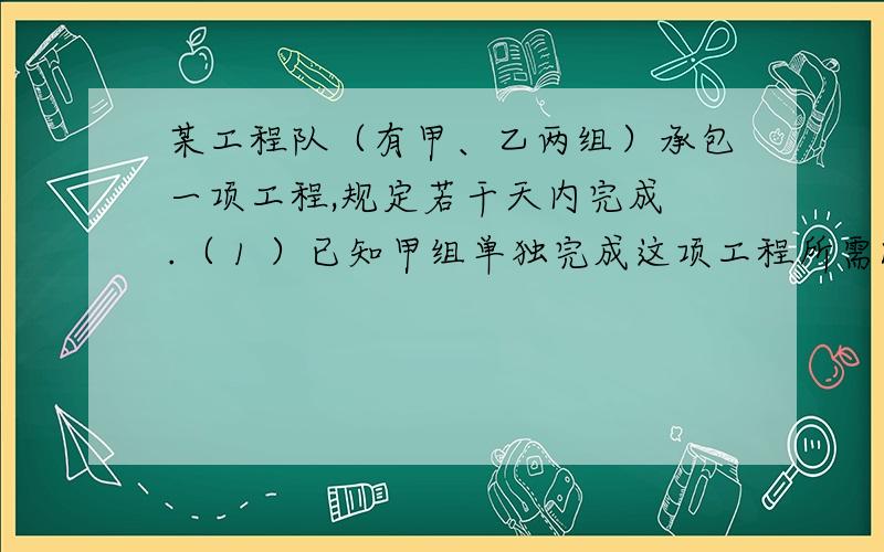 某工程队（有甲、乙两组）承包一项工程,规定若干天内完成 .（ 1 ）已知甲组单独完成这项工程所需时间比规定时间多 30 天,乙组单独完成这项工程所 需时间比规定时间多 12 天,如果甲乙两