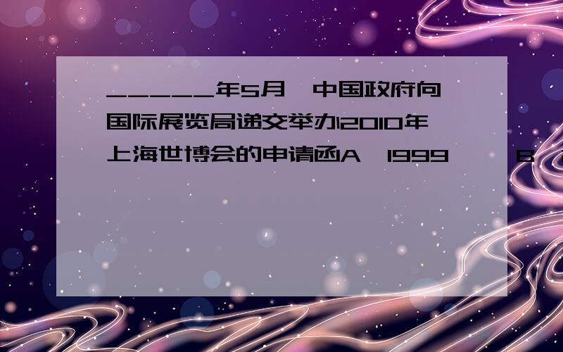 _____年5月,中国政府向国际展览局递交举办2010年上海世博会的申请函A、1999     B、2000      C、2001
