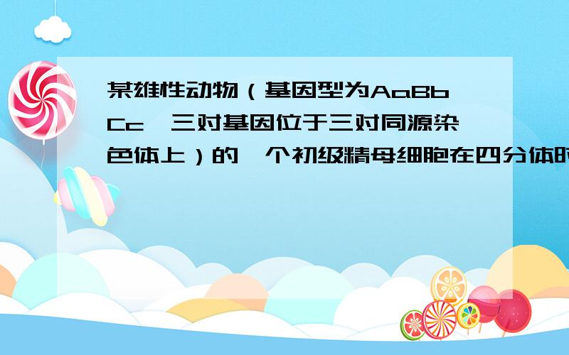 某雄性动物（基因型为AaBbCc,三对基因位于三对同源染色体上）的一个初级精母细胞在四分体时期,一对同源染色体的非姐妹染色单体上含A、a基因的部位发生了交叉互换.该细胞以后进行正常