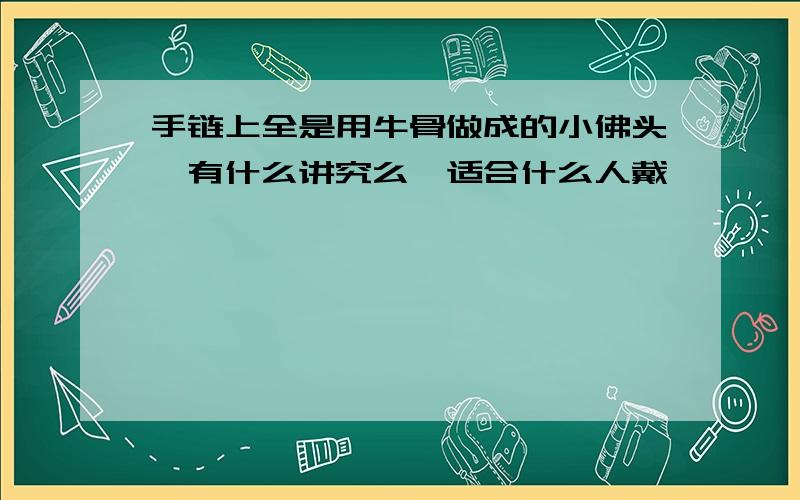 手链上全是用牛骨做成的小佛头,有什么讲究么,适合什么人戴