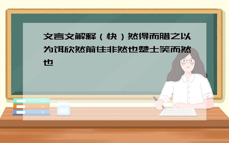 文言文解释（快）然得而腊之以为饵欣然前往非然也楚士笑而然也