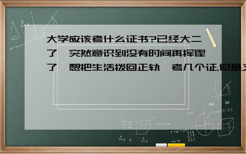 大学应该考什么证书?已经大二了,突然意识到没有时间再挥霍了,想把生活拨回正轨,考几个证.但是又迷茫可以考什么...