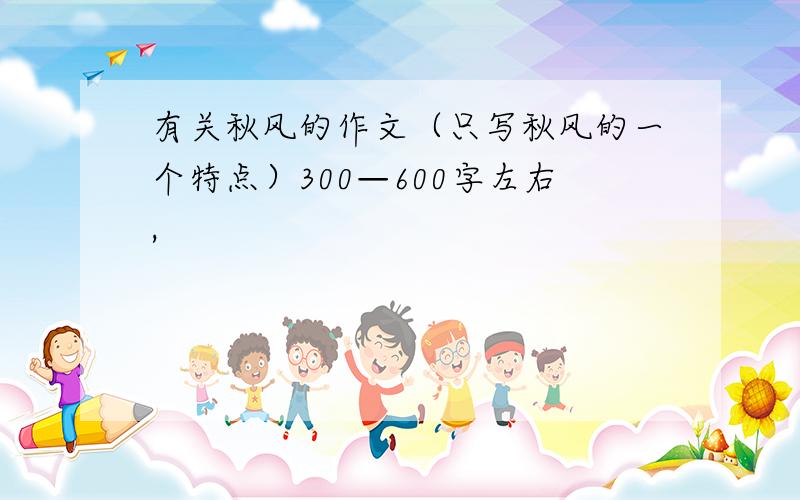 有关秋风的作文（只写秋风的一个特点）300—600字左右,