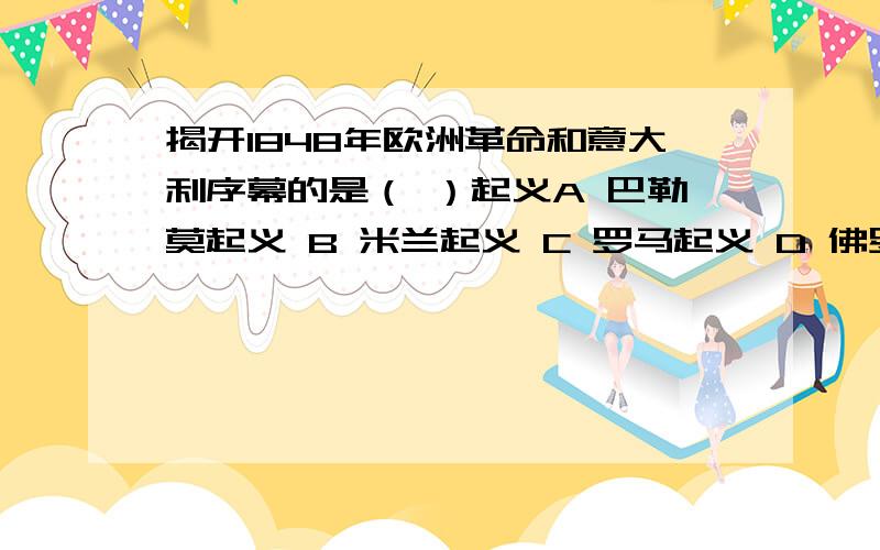 揭开1848年欧洲革命和意大利序幕的是（ ）起义A 巴勒莫起义 B 米兰起义 C 罗马起义 D 佛罗伦萨起义