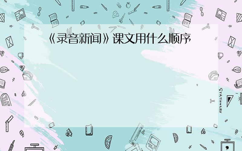 《录音新闻》课文用什么顺序