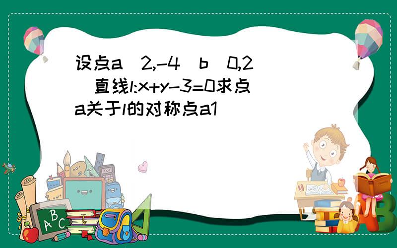 设点a(2,-4)b(0,2)直线l:x+y-3=0求点a关于l的对称点a1