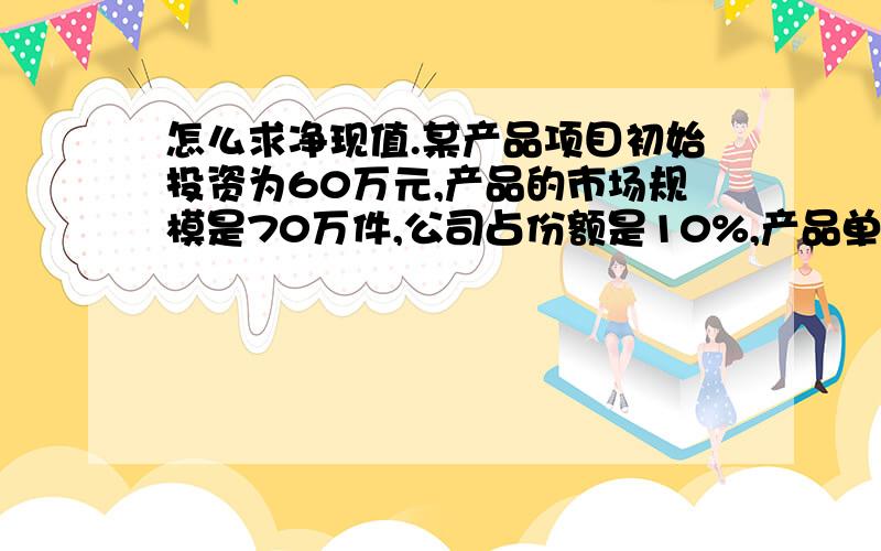 怎么求净现值.某产品项目初始投资为60万元,产品的市场规模是70万件,公司占份额是10%,产品单价20元,可变成本10元,年固定成本10万元(不含折旧),税率20%,投资者要求回报率10%,投资期2年,直线折