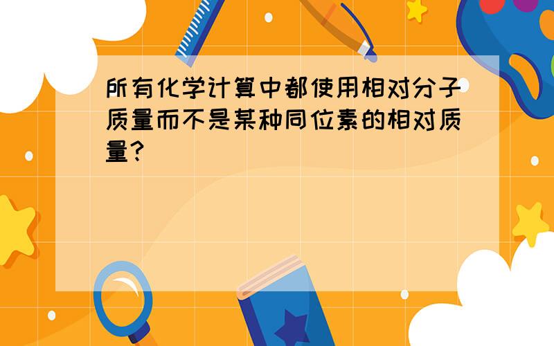 所有化学计算中都使用相对分子质量而不是某种同位素的相对质量?