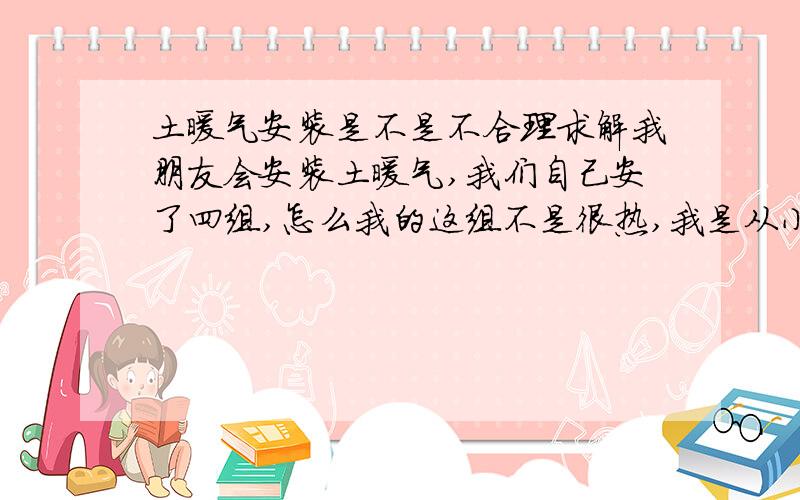 土暖气安装是不是不合理求解我朋友会安装土暖气,我们自己安了四组,怎么我的这组不是很热,我是从小东屋串过来的,在小东屋点的炉子,相邻的东屋一组,堂屋两组,西卦屋一组,感觉不是很热.8