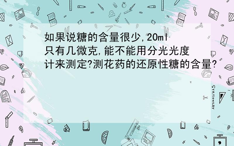 如果说糖的含量很少,20ml只有几微克,能不能用分光光度计来测定?测花药的还原性糖的含量?