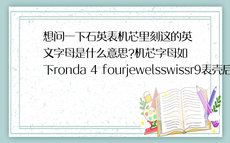 想问一下石英表机芯里刻这的英文字母是什么意思?机芯字母如下ronda 4 fourjewelsswissr9表壳后有swiss madeall stainless steel3atm water resistantjv8603.0658.b正面表盘下方有小小的swiss made字样  这些英文字母