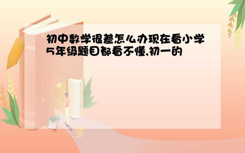 初中数学很差怎么办现在看小学5年级题目都看不懂,初一的