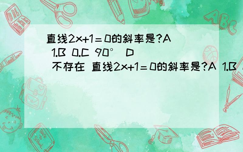 直线2x+1＝0的斜率是?A 1.B 0.C 90° D 不存在 直线2x+1＝0的斜率是?A 1.B 0.C 90° D 不存在答案上课说C,不理解.我的认为得出该直线方程为x＝－1/2,与x轴相交.倾斜角度90°没错,可是斜率是正切值,也就