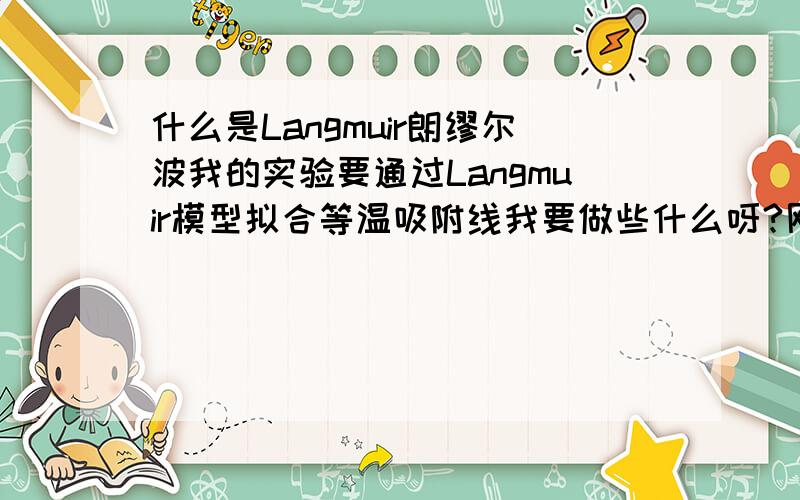 什么是Langmuir朗缪尔波我的实验要通过Langmuir模型拟合等温吸附线我要做些什么呀?刚大一