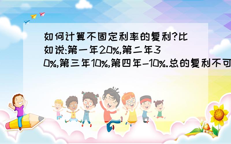 如何计算不固定利率的复利?比如说:第一年20%,第二年30%,第三年10%,第四年-10%.总的复利不可能是相加,但是我不知道怎么算.每次算的时候都是把数值(比如1万)带进去算,有没有什么简单的方法?