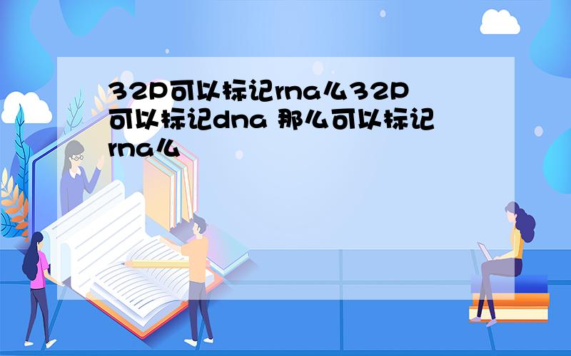 32P可以标记rna么32P可以标记dna 那么可以标记rna么