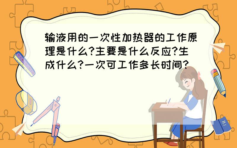 输液用的一次性加热器的工作原理是什么?主要是什么反应?生成什么?一次可工作多长时间?