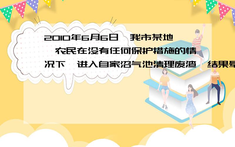 2010年6月6日,我市某地一农民在没有任何保护措施的情况下,进入自家沼气池清理废渣,结果晕倒池中随后又有两人进入池中施救,三人均不幸身亡,你认为这三人死亡的主要原因是 A.池内缺氧,窒