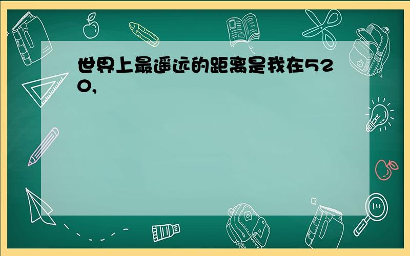 世界上最遥远的距离是我在520,