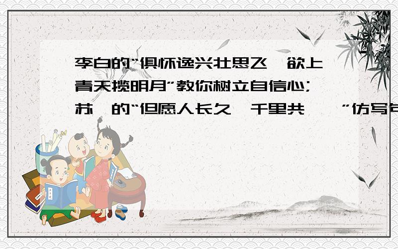 李白的“俱怀逸兴壮思飞,欲上青天揽明月”教你树立自信心;苏轼的“但愿人长久,千里共婵娟”仿写句子