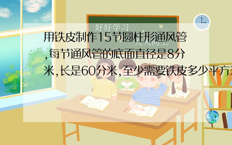 用铁皮制作15节圆柱形通风管,每节通风管的底面直径是8分米,长是60分米,至少需要铁皮多少平方米?（得数保留整十平方米）