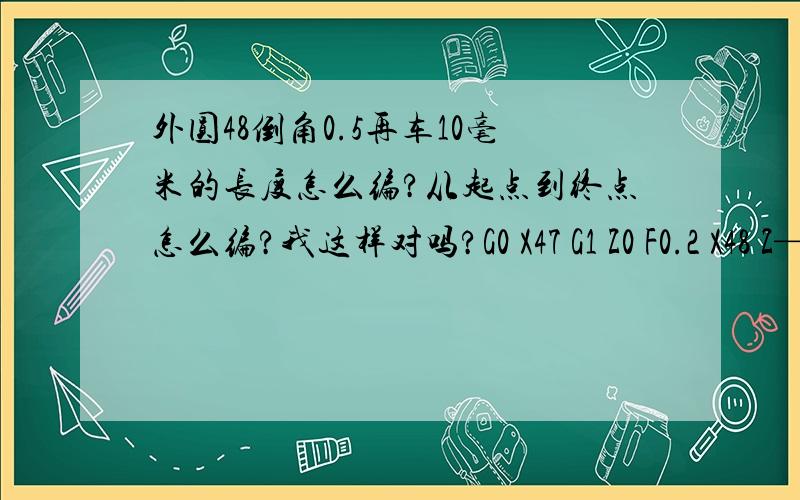 外圆48倒角0.5再车10毫米的长度怎么编?从起点到终点怎么编?我这样对吗?G0 X47 G1 Z0 F0.2 X48 Z—0.5 Z－10