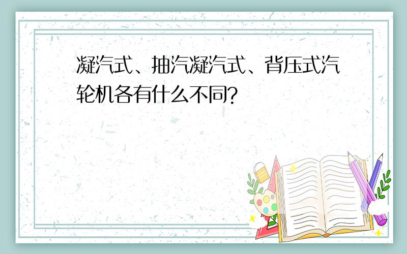 凝汽式、抽汽凝汽式、背压式汽轮机各有什么不同?