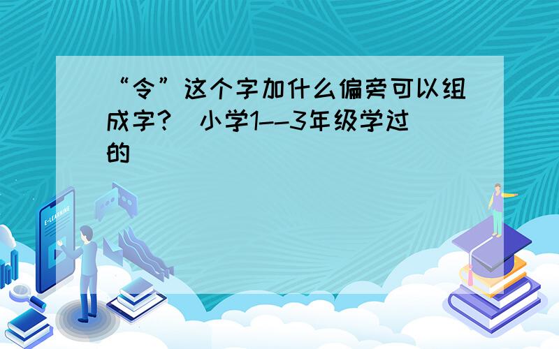 “令”这个字加什么偏旁可以组成字?（小学1--3年级学过的）