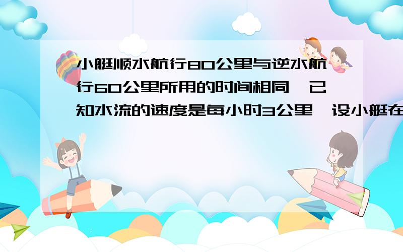 小艇顺水航行80公里与逆水航行60公里所用的时间相同,已知水流的速度是每小时3公里,设小艇在静水中每小时航行x公里,所列的方程是___________