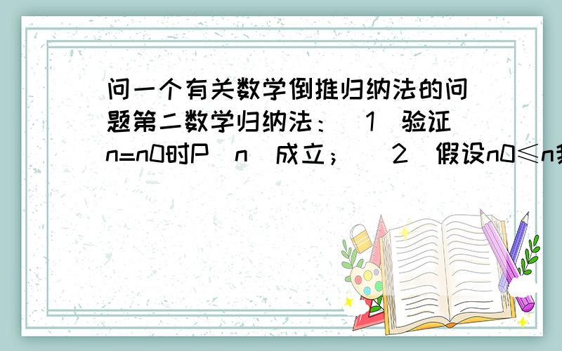 问一个有关数学倒推归纳法的问题第二数学归纳法：（1）验证n=n0时P(n)成立； （2）假设n0≤n我指的是第二数学归纳法，而一楼所讲的是第一数学归纳法！