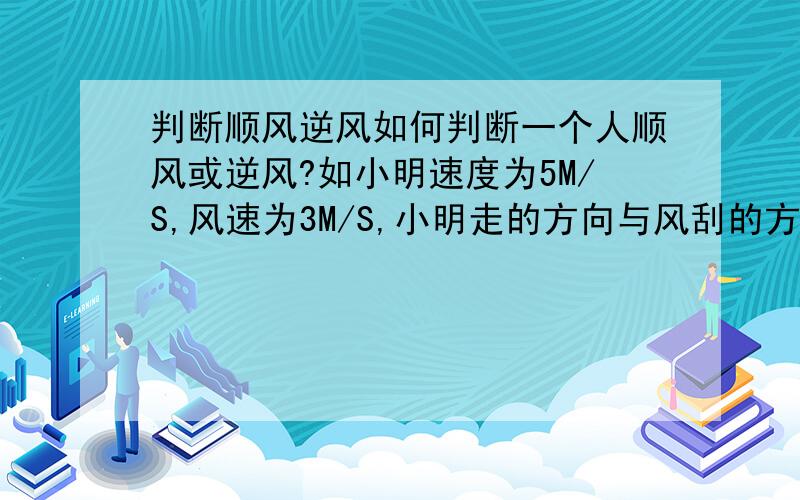 判断顺风逆风如何判断一个人顺风或逆风?如小明速度为5M/S,风速为3M/S,小明走的方向与风刮的方向相同,则逆风OR顺风但是小明速度比风速快，应当小明与风相对运动啊?