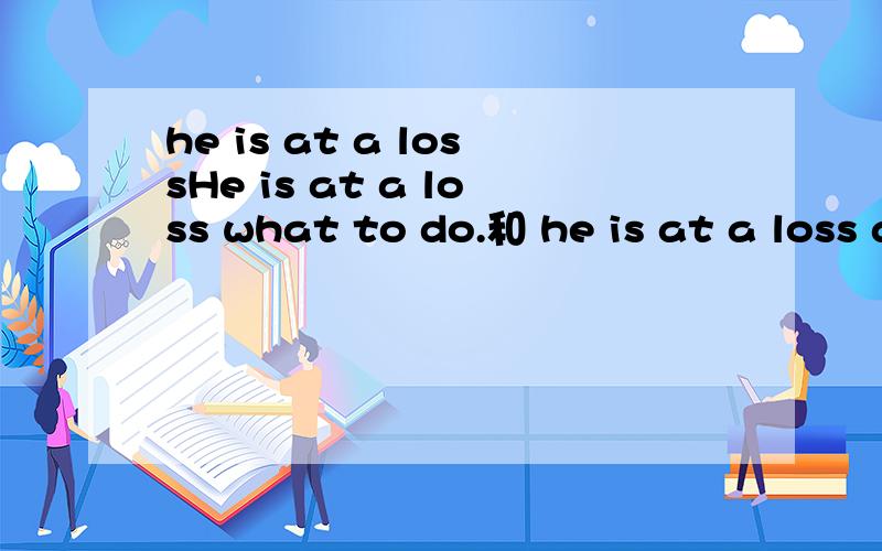 he is at a lossHe is at a loss what to do.和 he is at a loss as what to do 哪句正确?是不是两句都没问题?如果不加as,what to do 在这里语法上怎么解释?如果加AS,语法上又怎样解释?