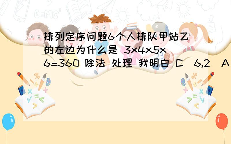 排列定序问题6个人排队甲站乙的左边为什么是 3x4x5x6=360 除法 处理 我明白 C(6,2)A(4,4)也懂我只是想知道 3x4x5x6 是怎么解释的 好像是说 甲和乙排上去 还剩下4个人 第一个人上去有3种方法 第二