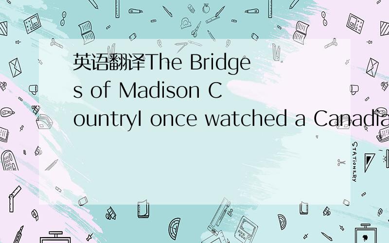 英语翻译The Bridges of Madison CountryI once watched a Canadian goose,whose mate had been shot by hunters.They mate for life,you know.The gander circled the pond for days and more days after that,when I last saw him,he was swimming alone through