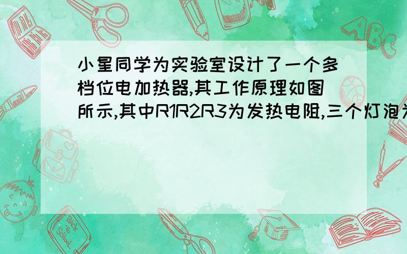 小星同学为实验室设计了一个多档位电加热器,其工作原理如图所示,其中R1R2R3为发热电阻,三个灯泡为上述三个发热电阻的工作指示灯,其所消耗的电功率可以忽略不计,小星设想通过开关的组