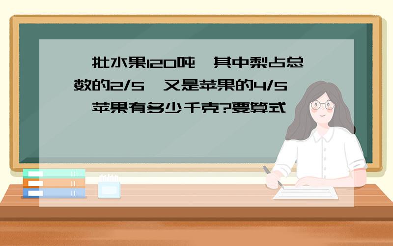 一批水果120吨,其中梨占总数的2/5,又是苹果的4/5,苹果有多少千克?要算式