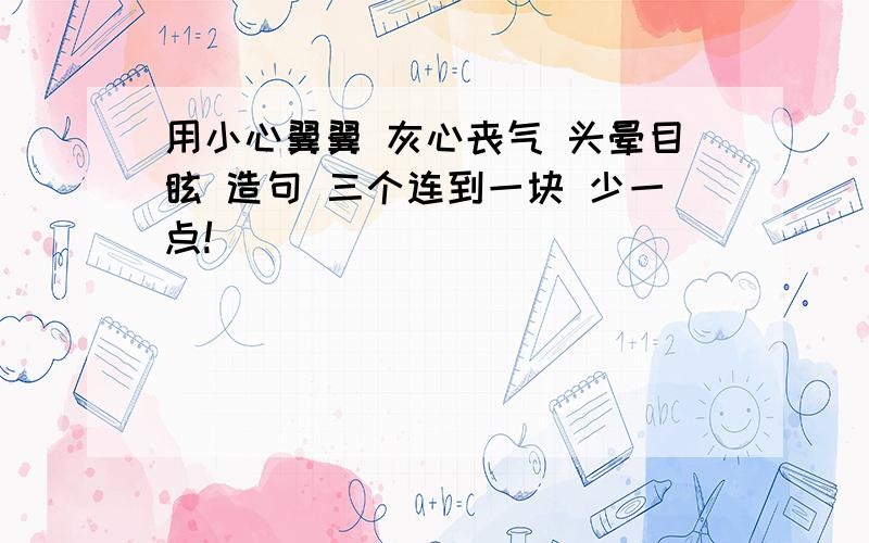 用小心翼翼 灰心丧气 头晕目眩 造句 三个连到一块 少一点!