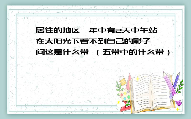 居住的地区一年中有2天中午站在太阳光下看不到自己的影子,问这是什么带 （五带中的什么带）