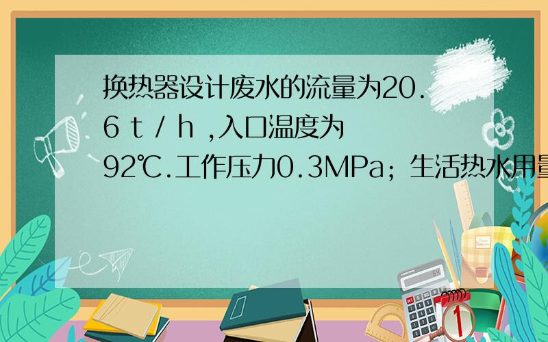 换热器设计废水的流量为20.6 t / h ,入口温度为92℃.工作压力0.3MPa；生活热水用量为28.78 t / h ,市政供水温度：冬季为5℃,夏季为15℃ ,水压0.1MPa .若夏季生活热水的供水温度为50℃,则冬季生活热