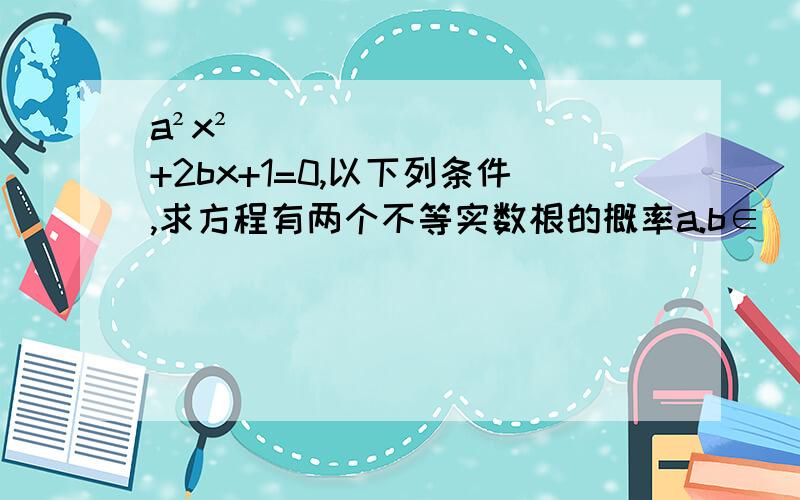 a²x²+2bx+1=0,以下列条件,求方程有两个不等实数根的概率a.b∈[0,4]且a.b∈Z      2.a∈(0,4] b∈[0,4]    求速度回答!