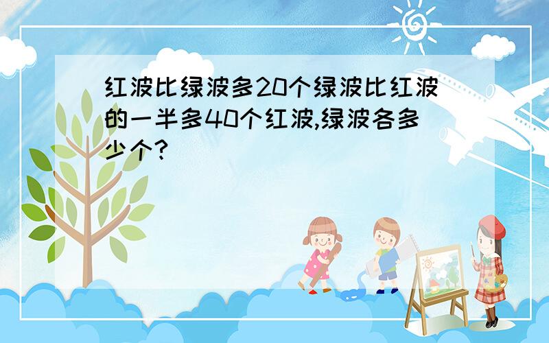 红波比绿波多20个绿波比红波的一半多40个红波,绿波各多少个?