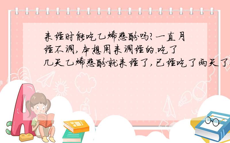 来经时能吃乙烯雌酚吗?一直月经不调,本想用来调经的.吃了几天乙烯雌酚就来经了,已经吃了两天了每天0·5毫克对月经有影响吗?如果停了,还会正常来经吗?完了之后又要重新吃过吗?