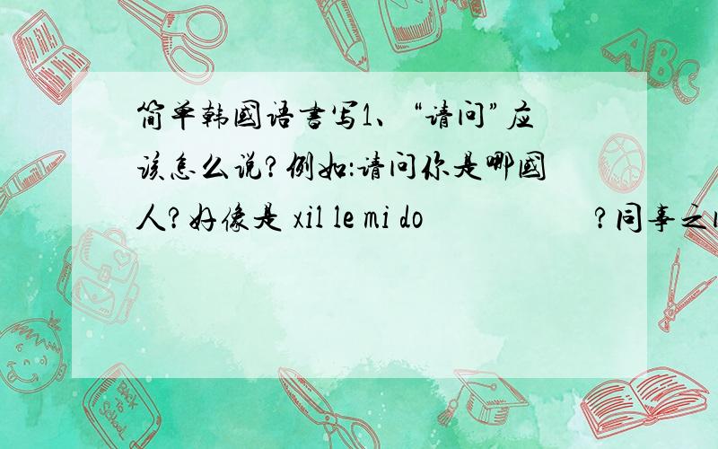 简单韩国语书写1、“请问”应该怎么说?例如：请问你是哪国人?好像是 xil le mi do 어느 나라 사람입니까?同事之间使用的语言,问路之前也可以用吗?要怎么写